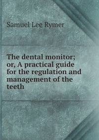 The dental monitor; or, A practical guide for the regulation and management of the teeth .