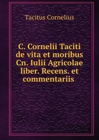C. Cornelii Taciti de vita et moribus Cn. Iulii Agricolae liber. Recens. et commentariis .