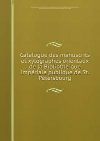 Catalogue des manuscrits et xylographes orientaux de la Bibliothe?que impe?riale publique de St. Pe?tersbourg