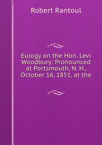 Eulogy on the Hon. Levi Woodbury: Pronounced at Portsmouth, N. H., October 16, 1851, at the .