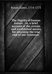 The Dignity of human nature : or, a brief account of the certain and established means for attaining the true end of our existence .