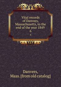 Vital records of Danvers, Massachusetts, to the end of the year 1849 . 6