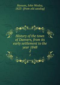 History of the town of Danvers, from its early settlement to the year 1848. 2