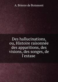 Des hallucinations, ou, Histoire raisonn?e des apparitions, des visions, des songes, de l'extase .