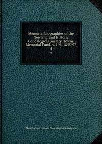 Memorial biographies of the New England Historic Genealogical Society. Towne Memorial Fund. v. 1-9: 1845-97. 4