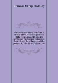 Massachusetts in the rebellion. A record of the historical position of the commonwealth, and the services of the leading statesmen, the military, the colleges, and the people, in the civil war of 1861-65
