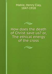 How does the death of Christ save us? or, The ethical energy of the cross
