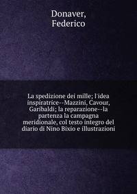 La spedizione dei mille; l'idea inspiratrice--Mazzini, Cavour, Garibaldi; la reparazione--la partenza la campagna meridionale, col testo integro del diario di Nino Bixio e illustrazioni