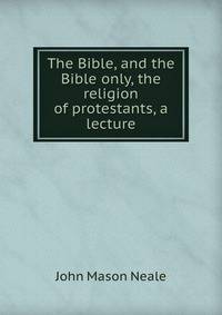 The Bible, and the Bible only, the religion of protestants, a lecture