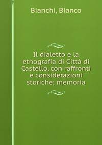 Il dialetto e la etnografia di Citta di Castello, con raffronti e considerazioni storiche; memoria