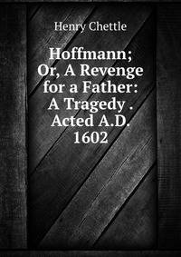 Hoffmann; Or, A Revenge for a Father: A Tragedy . Acted A.D. 1602
