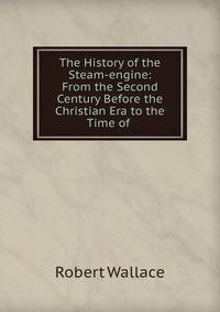 The History of the Steam-engine: From the Second Century Before the Christian Era to the Time of .