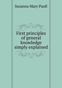 First principles of general knowledge simply explained