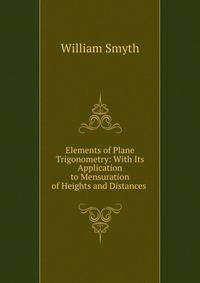 Elements of Plane Trigonometry: With Its Application to Mensuration of Heights and Distances .