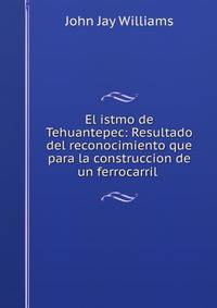 El istmo de Tehuantepec: Resultado del reconocimiento que para la construccion de un ferrocarril .