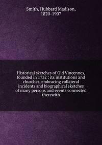 Historical sketches of Old Vincennes, founded in 1732 : its institutions and churches, embracing collateral incidents and biographical sketches of many persons and events connected therewith
