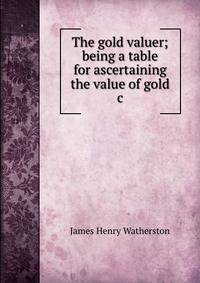 The gold valuer; being a table for ascertaining the value of gold &amp;c