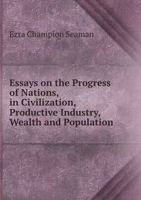 Essays on the Progress of Nations, in Civilization, Productive Industry, Wealth and Population .