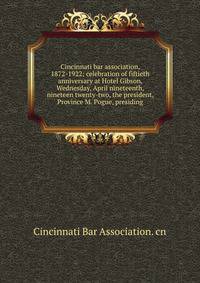 Cincinnati bar association, 1872-1922; celebration of fiftieth anniversary at Hotel Gibson, Wednesday, April nineteenth, nineteen twenty-two, the president, Province M. Pogue, presiding