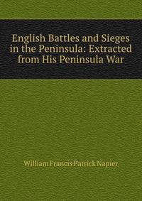 English Battles and Sieges in the Peninsula: Extracted from His Peninsula War