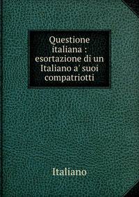 Questione italiana : esortazione di un Italiano a' suoi compatriotti