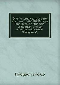 One hundred years of book auctions, 1807-1907. Being a brief record of the firm of Hodgson and Co. (commonly known as "Hodgsons")