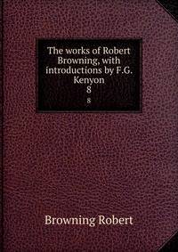 The works of Robert Browning, with introductions by F.G. Kenyon. 8