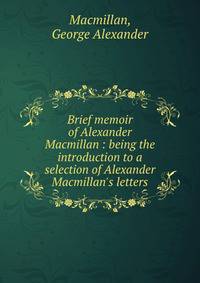 Brief memoir of Alexander Macmillan : being the introduction to a selection of Alexander Macmillan's letters