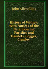 History of Witney: With Notices of the Neighbouring Parishes and Hamlets, Cogges, Crawley .