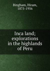 Inca land; explorations in the highlands of Peru
