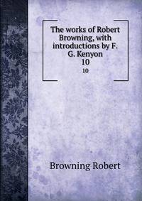 The works of Robert Browning, with introductions by F.G. Kenyon. 10