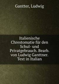 Italienische Chrestomatie fur den Schul- und Privatgebrauch. Bearb. von Ludwig Ganttner. Text in Italian
