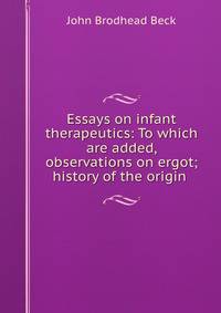 Essays on infant therapeutics: To which are added, observations on ergot; history of the origin .