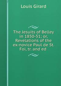 The Jesuits of Belley in 1850-51; or, Revelations of the ex-novice Paul de St. Foi, tr. and ed .
