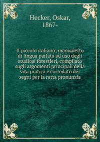 Il piccolo italiano; manualetto di lingua parlata ad uso degli studiosi forestieri, compilato sugli argomenti principali della vita pratica e corredato dei segni per la retta pronunzia