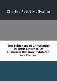 The Evidences of Christianity in Their External, Or Historical Division: Exhibited in a Course .
