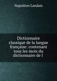 Dictionnaire classique de la langue francaise: contenant tous les mots du dictionnaire de l .