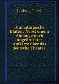 Dramaturgische Blatter: Nebst einem Anhange noch ungedruckter Aufsatze uber das deutsche Theater .