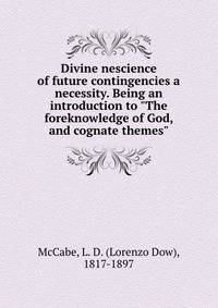 Divine nescience of future contingencies a necessity. Being an introduction to "The foreknowledge of God, and cognate themes"