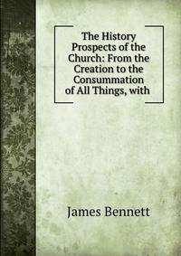 The History &amp; Prospects of the Church: From the Creation to the Consummation of All Things, with .