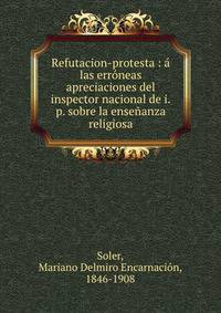 Refutacion-protesta : a las erroneas apreciaciones del inspector nacional de i.p. sobre la ensenanza religiosa