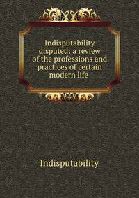 Indisputability disputed: a review of the professions and practices of certain modern life .