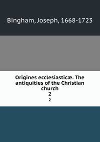 Origines ecclesiastic. The antiquities of the Christian church. 2