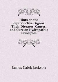 Hints on the Reproductive Organs: Their Diseases, Causes, and Cure on Hydropathic Principles