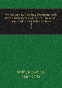 Works. Arr. by Thomas Sheridan, with notes, historical and critical. New ed., corr. and rev. by John Nichols. 15