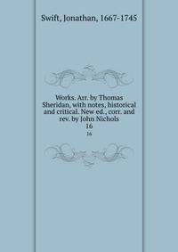 Works. Arr. by Thomas Sheridan, with notes, historical and critical. New ed., corr. and rev. by John Nichols. 16