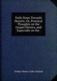 Daily Steps Towards Heaven; Or, Practical Thoughts on the Gospel History, and Especially on the .