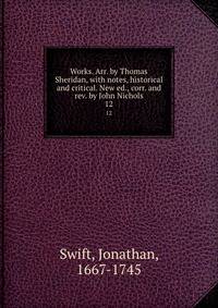 Works. Arr. by Thomas Sheridan, with notes, historical and critical. New ed., corr. and rev. by John Nichols. 12