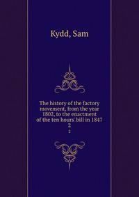 The history of the factory movement, from the year 1802, to the enactment of the ten hours' bill in 1847