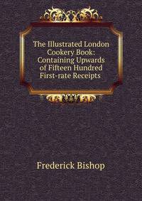The Illustrated London Cookery Book: Containing Upwards of Fifteen Hundred First-rate Receipts .